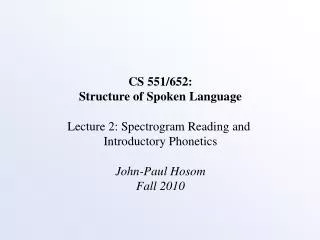 CS 551/652: Structure of Spoken Language Lecture 2: Spectrogram Reading and Introductory Phonetics John-Paul Hosom Fall