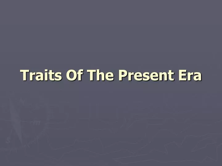 traits of the present era