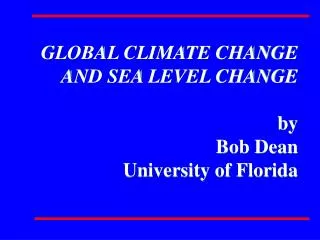 GLOBAL CLIMATE CHANGE AND SEA LEVEL CHANGE by Bob Dean University of Florida