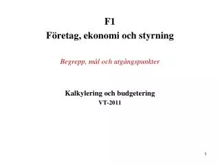 F1 Företag, ekonomi och styrning Begrepp, mål och utgångspunkter Kalkylering och budgetering VT-2011