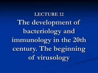 LECTURE 12 The development of bacteriology and immunology in the 20th century. The beginning of virusology