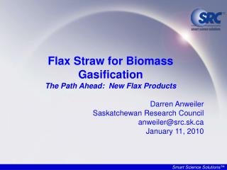 Flax Straw for Biomass Gasification The Path Ahead: New Flax Products Darren Anweiler Saskatchewan Research Council anw