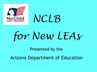 NCLB for New LEAs Presented by the Arizona Department of Education