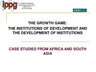 THE GROWTH GAME: THE INSTITUTIONS OF DEVELOPMENT AND THE DEVELOPMENT OF INSTITUTIONS CASE STUDIES FROM AFRICA AND SOUTH