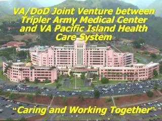 VA/DoD Joint Venture between Tripler Army Medical Center and VA Pacific Island Health Care System “ Caring and Working T
