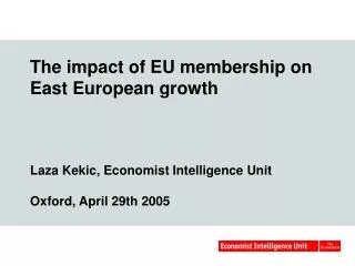 The impact of EU membership on East European growth Laza Kekic, Economist Intelligence Unit Oxford, April 29th 2005