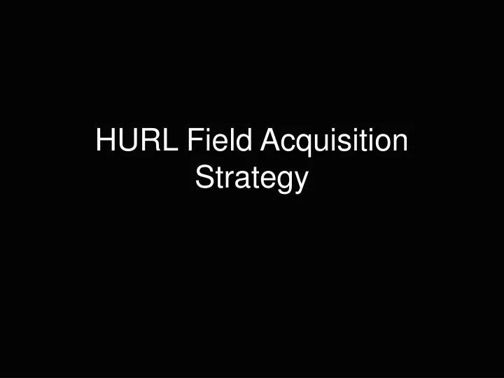 hurl field acquisition strategy