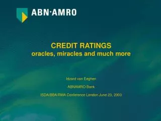 CREDIT RATINGS oracles, miracles and much more Idzard van Eeghen ABNAMRO Bank ISDA/BBA/RMA Conference London June 23, 20