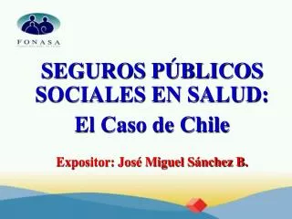 SEGUROS PÚBLICOS SOCIALES EN SALUD: El Caso de Chile Expositor: José Miguel Sánchez B.