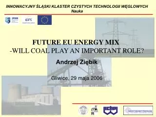 FUTURE EU ENERGY MIX - WILL COAL PLAY AN IMPORTANT ROLE? Andrzej Ziębik Gliwice, 29 maja 2006