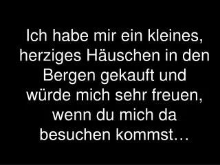 Ich habe mir ein kleines, herziges Häuschen in den Bergen gekauft und würde mich sehr freuen, wenn du mich da besuchen k