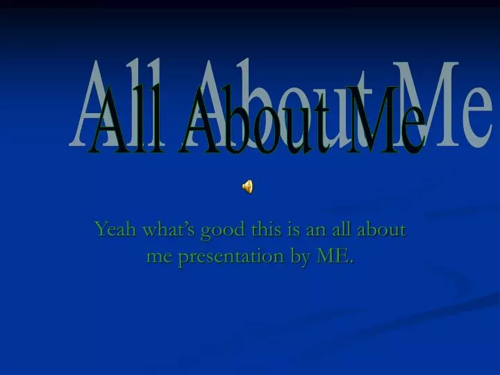yeah what s good this is an all about me presentation by me