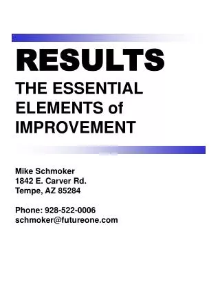 RESULTS THE ESSENTIAL ELEMENTS of IMPROVEMENT Mike Schmoker 1842 E. Carver Rd. Tempe, AZ 85284 Phone: 928-522-0006 sch