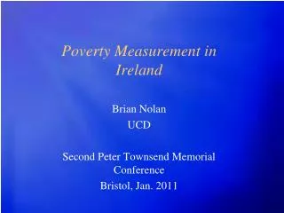 Poverty Measurement in Ireland Brian Nolan UCD Second Peter Townsend Memorial Conference Bristol, Jan. 2011