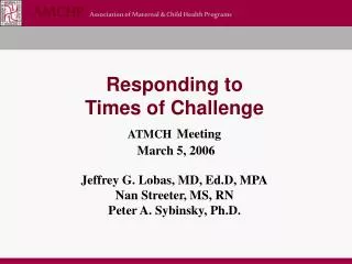 Responding to Times of Challenge ATMCH Meeting March 5, 2006 Jeffrey G. Lobas, MD, Ed.D, MPA Nan Streeter, MS, RN Pete