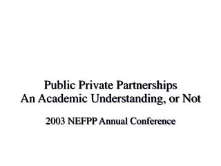 Public Private Partnerships An Academic Understanding, or Not 2003 NEFPP Annual Conference