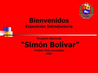 Bienvenidos Exposición Introductoria Proyecto Nacional “Simón Bolívar” Primer Plan Socialista - PPS -