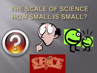 The Scale of Science How small is small?
