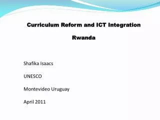 Curriculum Reform and ICT Integration Rwanda Shafika Isaacs UNESCO Montevideo Uruguay April 2011