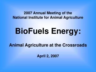 2007 Annual Meeting of the National Institute for Animal Agriculture BioFuels Energy: Animal Agriculture at the Crossro