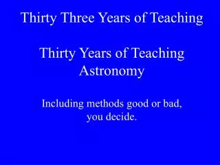 Thirty Three Years of Teaching Thirty Years of Teaching Astronomy Including methods good or bad, you decide.
