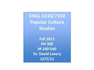 ENGL 6310/7310 Popular Culture Studies Fall 2011 PH 300 M 240-540 Dr. David Lavery 12/5/11