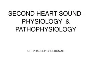 SECOND HEART SOUND- PHYSIOLOGY &amp; PATHOPHYSIOLOGY DR PRADEEP SREEKUMAR