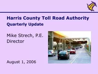 Harris County Toll Road Authority Quarterly Update Mike Strech, P.E. Director August 1, 2006