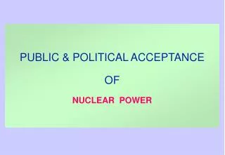 PUBLIC &amp; POLITICAL ACCEPTANCE OF NUCLEAR POWER