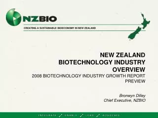 NEW ZEALAND BIOTECHNOLOGY INDUSTRY OVERVIEW 2008 BIOTECHNOLOGY INDUSTRY GROWTH REPORT PREVIEW Bronwyn Dilley Chief Exec