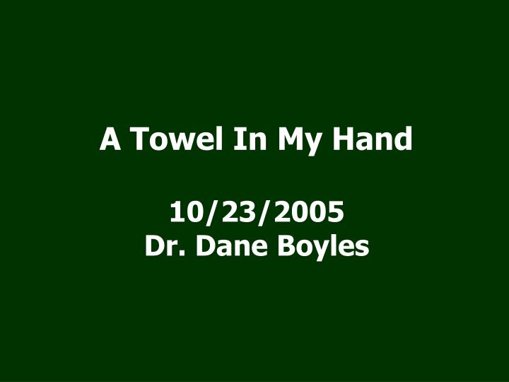 a towel in my hand 10 23 2005 dr dane boyles