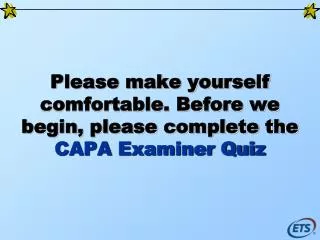 Please make yourself comfortable. Before we begin, please complete the CAPA Examiner Quiz