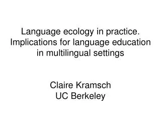 Language ecology in practice. Implications for language education in multilingual settings Claire Kramsch UC Berkeley