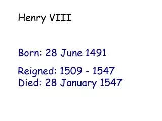 Henry VIII Born: 28 June 1491 Reigned: 1509 - 1547 Died: 28 January 1547