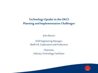 Technology Uptake in the UKCS Planning and Implementation Challenges John Barwis Well Engineering Manager, Shell U.K. Ex