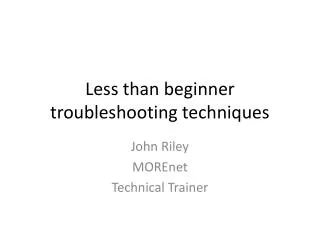 Less than beginner troubleshooting techniques