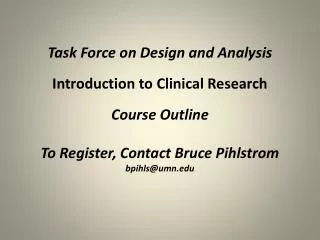 Task Force on Design and Analysis Introduction to Clinical Research Course Outline To Register, Contact Bruce Pihlstrom
