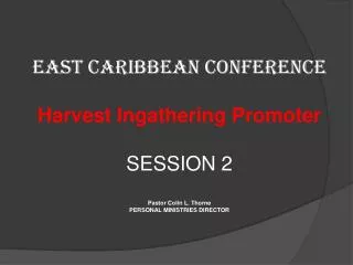 EAST CARIBBEAN CONFERENCE Harvest Ingathering Promoter SESSION 2 Pastor Colin L. Thorne PERSONAL MINISTRIES DIRECTOR
