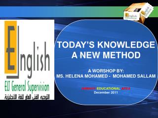 TODAY’S KNOWLEDGE A NEW METHOD A WORSHOP BY: MS. HELENA MOHAMED - MOHAMED SALLAM AHMADY EDUCATIONAL AREA December 201