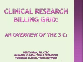 Clinical Research Billing Grid: An Overview of the 3 C s Derita Bran, RN, CCRC Manager, Clinical Trials Operations Tenn