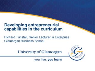Developing entrepreneurial capabilities in the curriculum Richard Tunstall, Senior Lecturer in Enterprise Glamorgan Busi