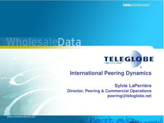 International Peering Dynamics Sylvie LaPerrière Director, Peering &amp; Commercial Operations peering@teleglobe.net