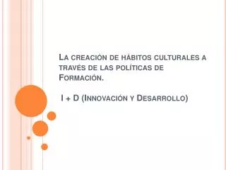 La creación de hábitos culturales a través de las políticas de Formación . I + D (Innovación y Desarrollo)