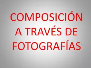 COMPOSICIÓN A TRAVÉS DE FOTOGRAFÍAS