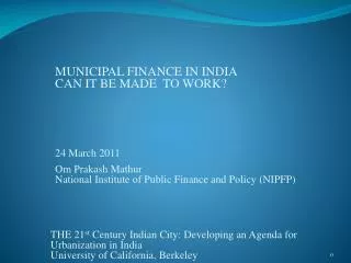 MUNICIPAL FINANCE IN INDIA CAN IT BE MADE TO WORK? Om Prakash Mathur National Institute of Public Finance and Policy (
