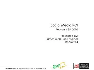 Social Media ROI February 25, 2010 Presented by: James Clark, Co-Founder Room 214