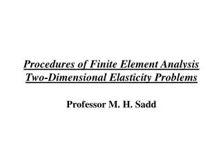 Procedures of Finite Element Analysis Two-Dimensional Elasticity Problems Professor M. H. Sadd