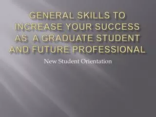 General Skills to INCREASE Your Success as a Graduate Student and Future Professional