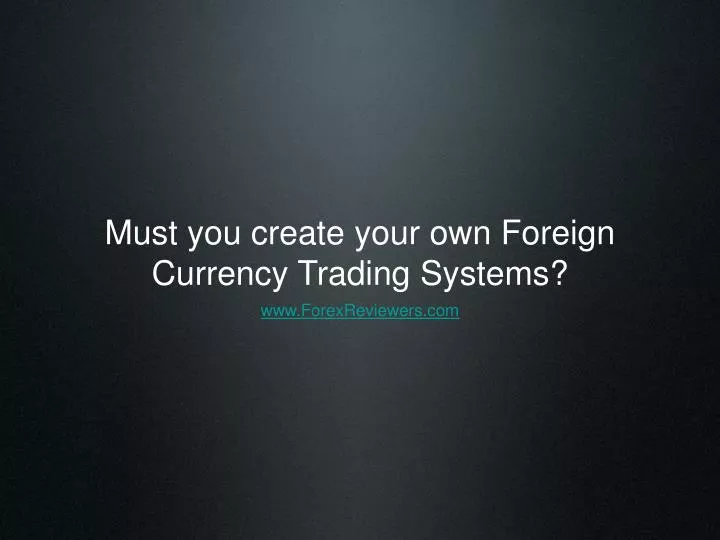 must you create your own foreign currency trading systems