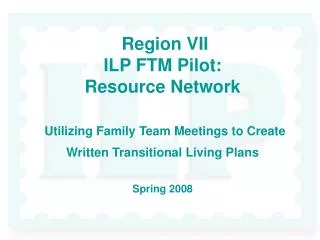 Region VII ILP FTM Pilot: Resource Network Utilizing Family Team Meetings to Create Written Transitional Living Plans S